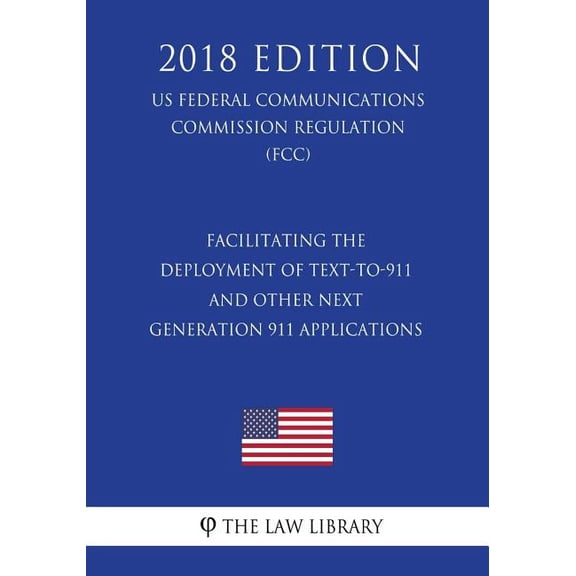Facilitating the Deployment of Text-to-911 and Other Next Generation 911 Applications (US Federal Communications Commission Regulation) (FCC) (2018 Edition) (Paperback)