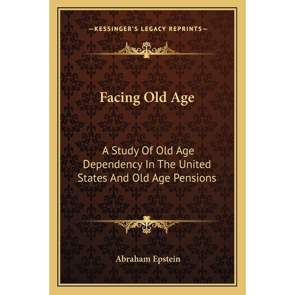 Facing Old Age : A Study Of Old Age Dependency In The United States And Old Age Pensions (Paperback)