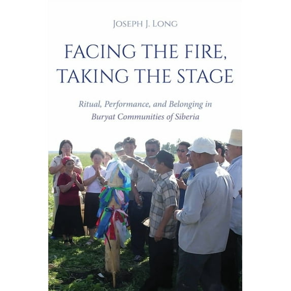 Facing the Fire, Taking the Stage: Ritual, Performance, and Belonging in Buryat Communities of Siberia, (Hardcover)