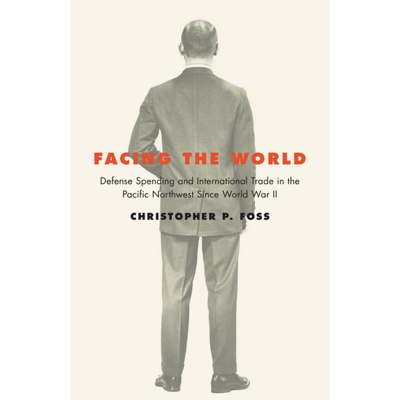Facing the World : Defense Spending and International Trade in the Pacific Northwest Since World War II (Paperback)