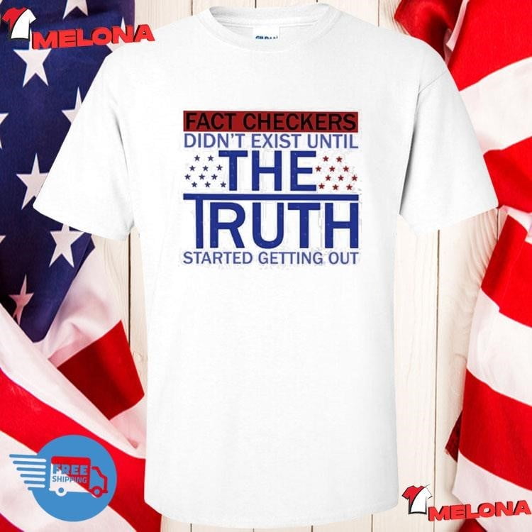 Fact Checkers Didn't Exist Until The Truth Started Getting Out Shirt