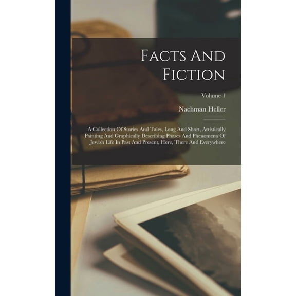 Facts And Fiction: A Collection Of Stories And Tales, Long And Short, Artistically Painting And Graphically Describing Phases And Phenomena Of Jewish Life In Past And Present, Here, There And Everywhe