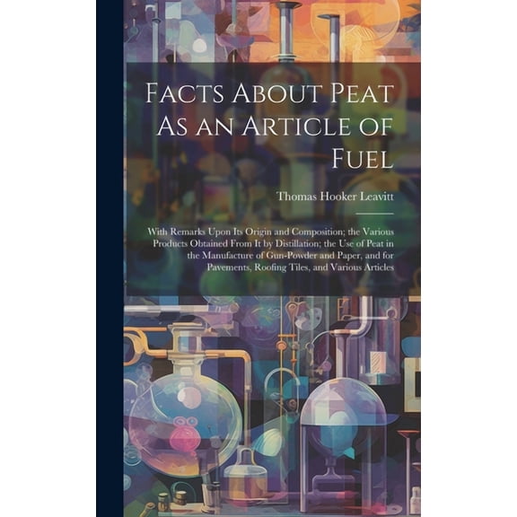Facts About Peat As an Article of Fuel: With Remarks Upon Its Origin and Composition; the Various Products Obtained From It by Distillation; the Use o