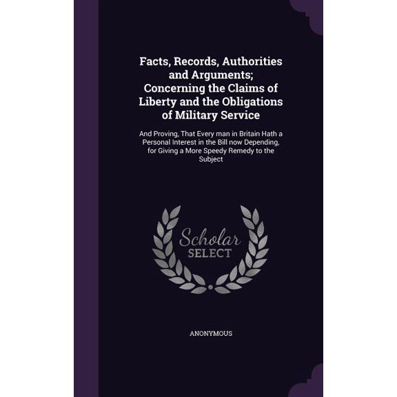 Facts, Records, Authorities and Arguments; Concerning the Claims of Liberty and the Obligations of Military Service : And Proving, That Every man in Britain Hath a Personal Interest in the Bill now Depending, for Giving a More Speedy Remedy to the Subject (Hardcover)