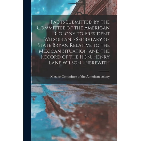 Facts Submitted by the Committee of the American Colony to President Wilson and Secretary of State Bryan Relative to the, (Paperback)