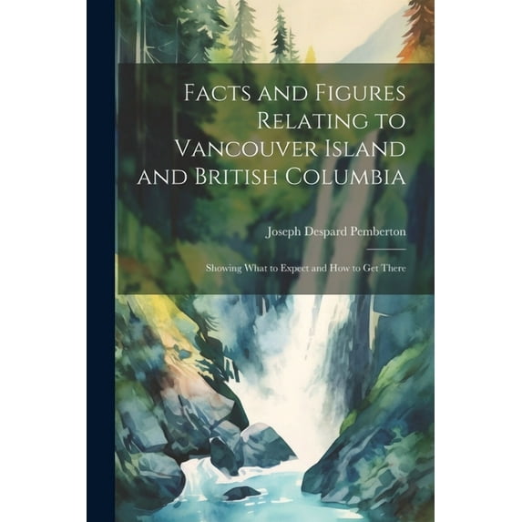 Facts and Figures Relating to Vancouver Island and British Columbia: Showing What to Expect and How to Get There (Paperback)