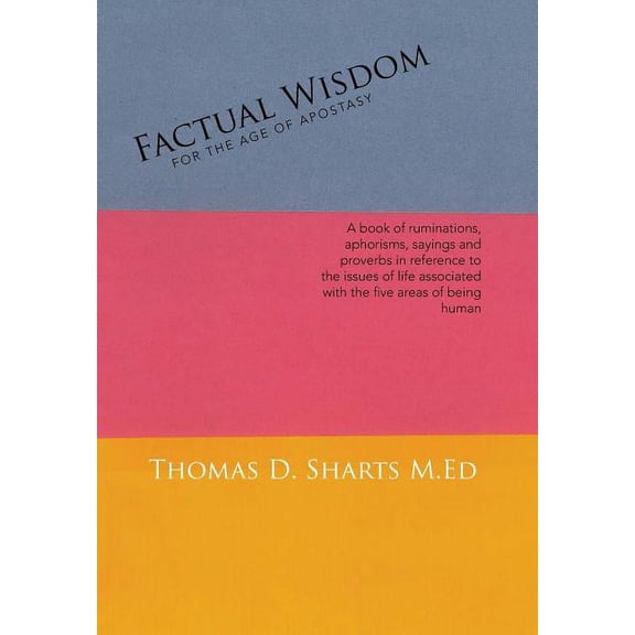 Factual Wisdom For the Age of Apostasy: A book of ruminations, aphorisms, sayings and proverbs in reference to the issues of life associated with the five areas of being human (Hardcover)