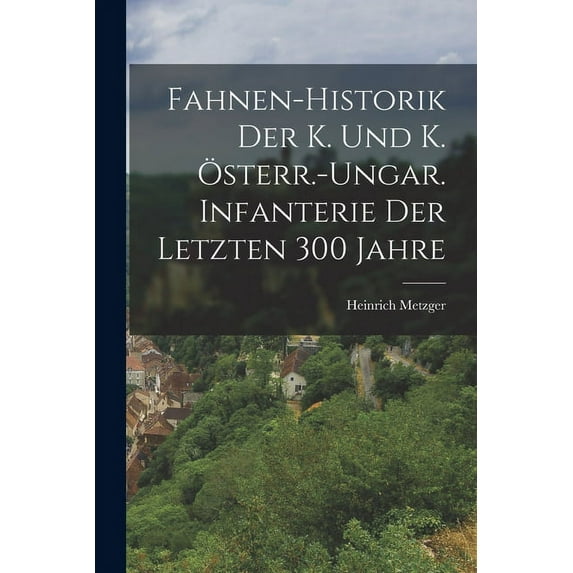 Fahnen-Historik Der K. Und K. Österr.-Ungar. Infanterie Der Letzten 300 Jahre (Paperback)