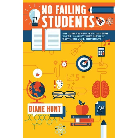 No Failing Students : Seven Teaching Strategies I Used as a Teacher to Take Smart But Problematic Students from Failure to Success in One Academic Quarter (45 Days)
