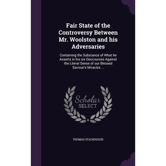 Fair State of the Controversy Between Mr. Woolston and his Adversaries : Containing the Substance of What he Asserts in his six Dsocourses Against the Literal Sense of our Blessed Saviour's Miracles ... (Hardcover)