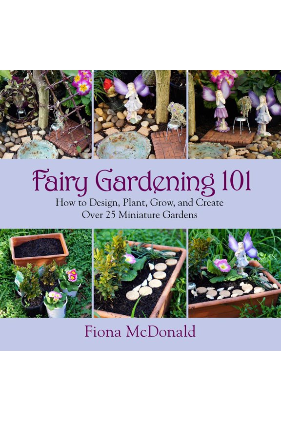 Fairy Gardening 101 : How to Design, Plant, Grow, and Create Over 25 Miniature Gardens (Paperback)