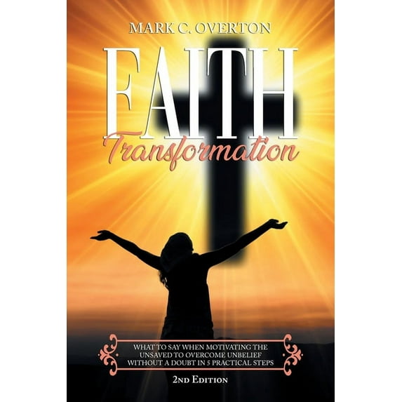 Faith Transformation: What to Say When Motivating the Unsaved To Overcome Unbelief Without a Doubt in 5 Practical Steps, (Paperback)