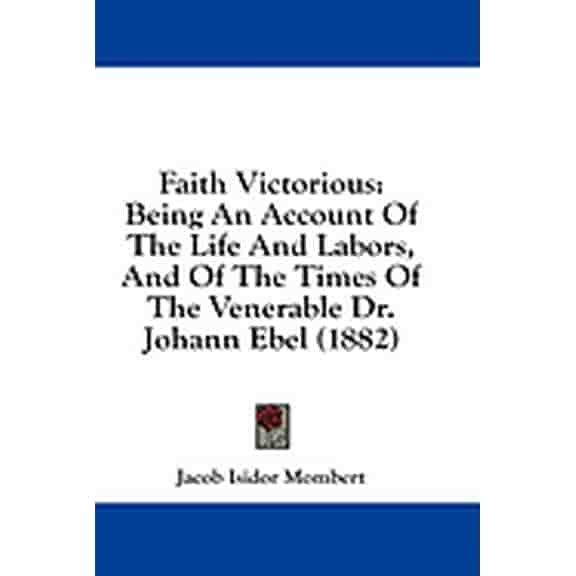 Faith Victorious : Being An Account Of The Life And Labors, And Of The Times Of The Venerable Dr. Johann Ebel (1882) (Paperback)