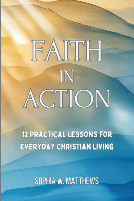 Faith in Action: 12 Practical Lessons for Everyday Christian Living, (Paperback)