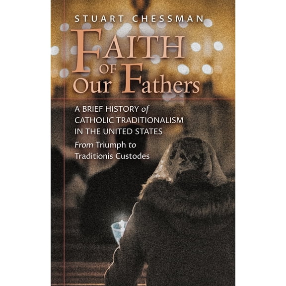 Faith of Our Fathers: A Brief History of Catholic Traditionalism in the United States, from Triumph to Traditionis Custo, (Paperback)