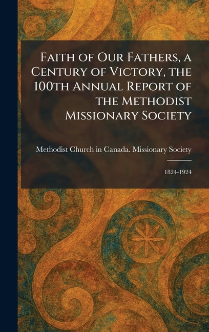 Faith of Our Fathers, a Century of Victory, the 100th Annual Report of the Methodist Missionary Society: 1824-1924, (Hardcover)