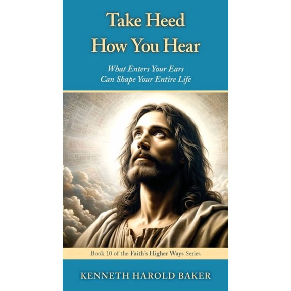 Faith's Higher Ways Take Heed How You Hear: What Enters Your Ears Can Shape Your Entire Life, Book 10, (Paperback)
