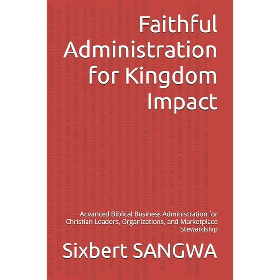 Christian Business Administration Faithful Administration for Kingdom Impact: Advanced Biblical Business Administration for Christian Leaders, Organizatio, Book 10, (Paperback)