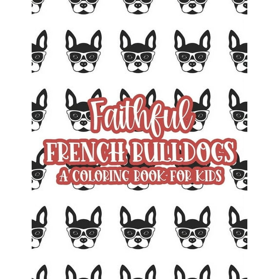 Faithful French Bulldogs A Coloring Book For Kids : Large Print Illustrations Of Frenchies To Color, Coloring Sheets For Girls With Easy Designs (Paperback)