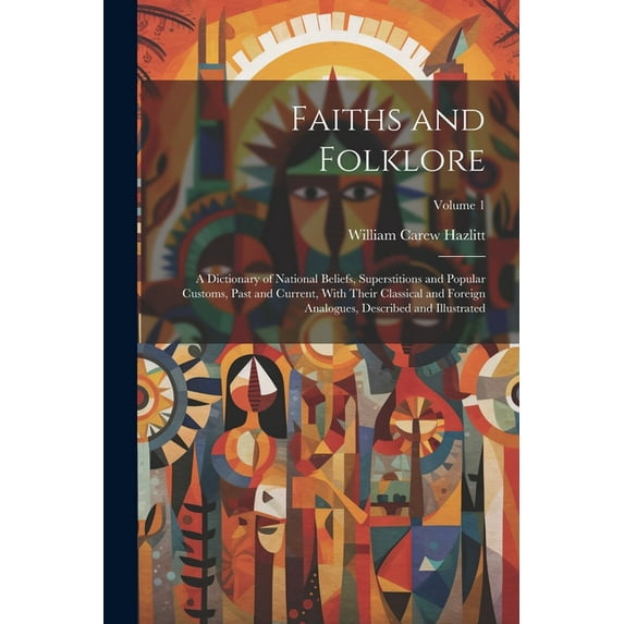 Faiths and Folklore: A Dictionary of National Beliefs, Superstitions and Popular Customs, Past and Current, With Their Classical and Foreign Analogues, Described and Illustrated; Volume 1 (Paperback)