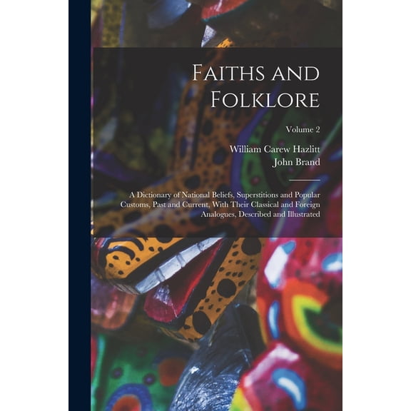 Faiths and Folklore: A Dictionary of National Beliefs, Superstitions and Popular Customs, Past and Current, With Their Classical and Foreign Analogues, Described and Illustrated; Volume 2 (Paperback)