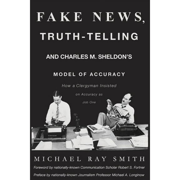 Fake News, Truth-Telling and Charles M. Sheldon's Model of Accuracy: How a Clergyman Insisted on Accuracy as Job One, (Paperback)