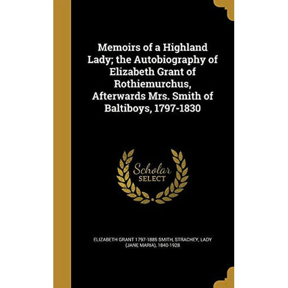 Memoirs of a Highland Lady; The Autobiography of Elizabeth Grant of Rothiemurchus, Afterwards Mrs. Smith of Baltiboys, 1797-1830  Hardcover  1371954488 9781371954482 Elizabeth Grant 1797-1885 Smith