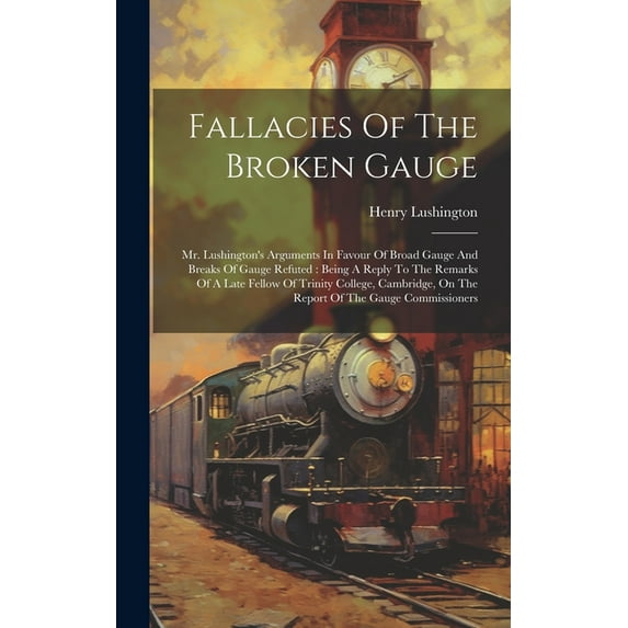 Fallacies Of The Broken Gauge: Mr. Lushington's Arguments In Favour Of Broad Gauge And Breaks Of Gauge Refuted: Being A Reply To The Remarks Of A Late Fellow Of Trinity College, Cambridge, On The Repo