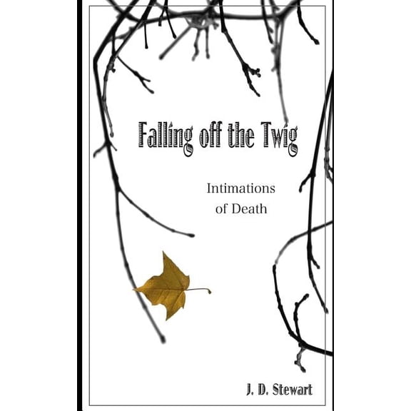 Falling Off the Twig: Intimations of Death Paperback 150331717X 9781503317178 Mr. J. D. Stewart