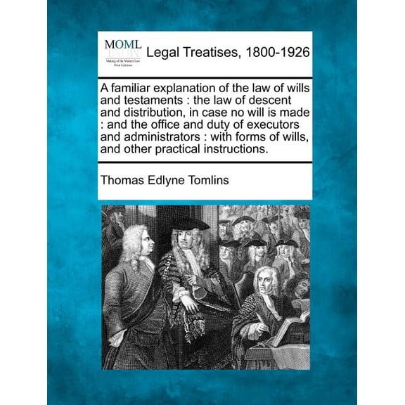 A Familiar Explanation of the Law of Wills and Testaments : The Law of Descent and Distribution, in Case No Will Is Made: And the Office and Duty of Executors and Administrators: With Forms of Wills, and Other Practical Instructions. (Paperback)