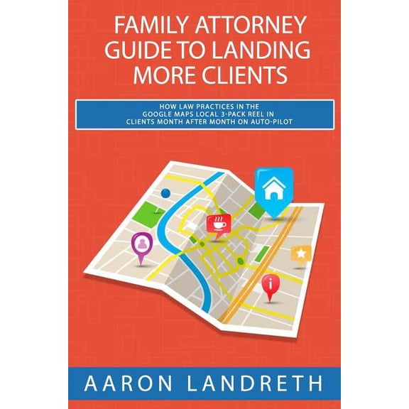 Family Attorney Guide to Landing More Clients: How Law Practices in the Google Maps Local 3-Pack Reel in Clients Month After Month on Auto-Pilot (Paperback)