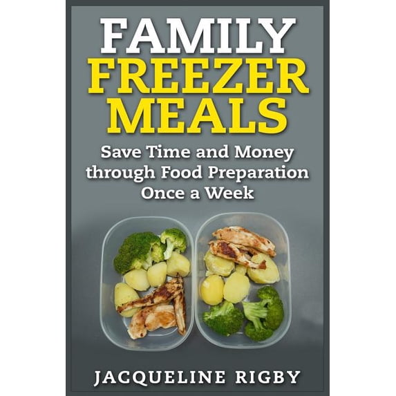 Family Freezer Meals : Save Time and Money Through Food Preparation Once a Week