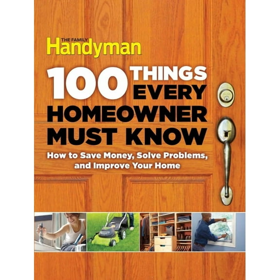 Family Handyman 100 100 Things Every Homeowner Must Know: How to Save Money, Solve Problems and Improve Your Home, (Hardcover)