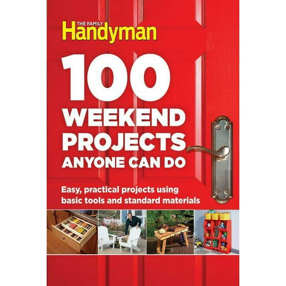 Family Handyman 100 100 Weekend Projects Anyone Can Do: Easy, Practical Projects Using Basic Tools and Standard Materials, (Hardcover)