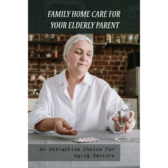 Family Home Care For Your Elderly Parent: An Attractive Choice For Aging Seniors: Caring For Seniors (Paperback)