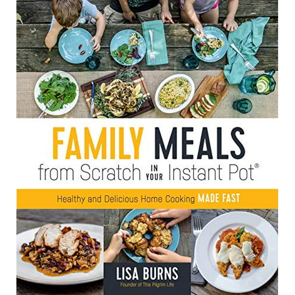 Family Meals from Scratch in Your Instant Pot: Healthy & Delicious Home Cooking Made Fast