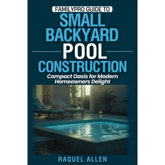 Familypro Pool Builder FamilyPro Guide to Small Backyard Pool Construction: Compact Oasis for Modern Homeowners Delight, Book 3, (Paperback)