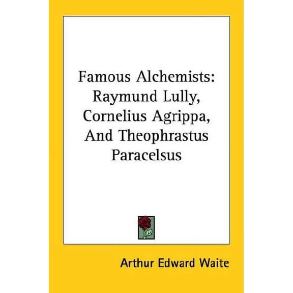 Famous Alchemists: Raymund Lully, Cornelius Agrippa, And Theophrastus Paracelsus Paperback 1417986174 9781417986170 Arthur Edward Waite