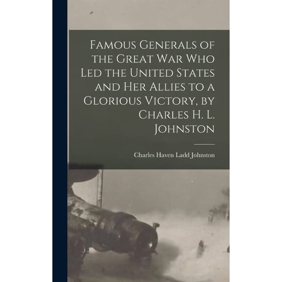 Famous Generals of the Great War Who Led the United States and Her Allies to a Glorious Victory, by Charles H. L. Johnston (Hardcover)
