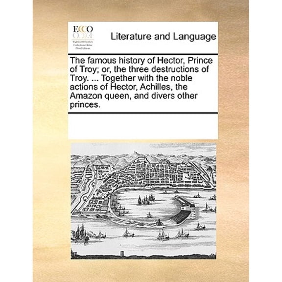 The Famous History of Hector, Prince of Troy; Or, the Three Destructions of Troy. ... Together with the Noble Actions of Hector, Achilles, the Amazon Queen, and Divers Other Princes. (Paperback)