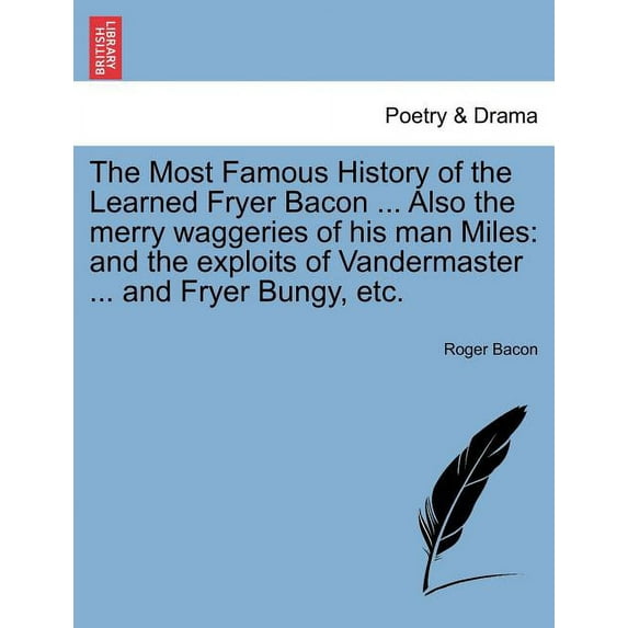 The Most Famous History of the Learned Fryer Bacon ... Also the Merry Waggeries of His Man Miles : And the Exploits of Vandermaster ... And Fryer Bungy, Etc. (Paperback)