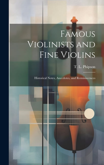 Famous Violinists and Fine Violins: Historical Notes, Anecdotes, and ...