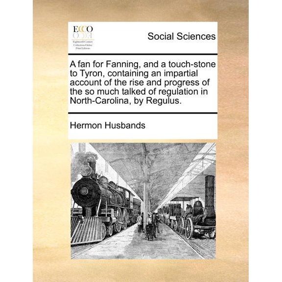 A Fan for Fanning, and a Touch-Stone to Tyron, Containing an Impartial Account of the Rise and Progress of the So Much Talked of Regulation in North-Carolina, by Regulus. (Paperback)