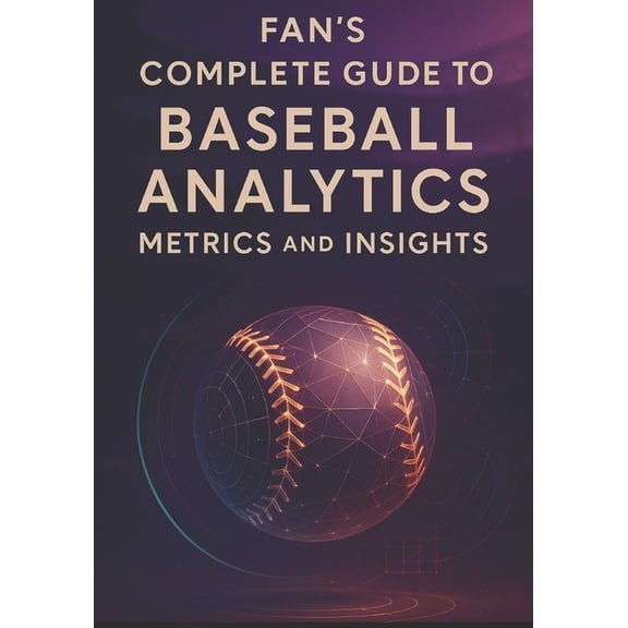 Fan's Complete Guide to Baseball Analytics, Metrics, and Insights: Everything You Need to Follow Today's Game-, (Paperback)