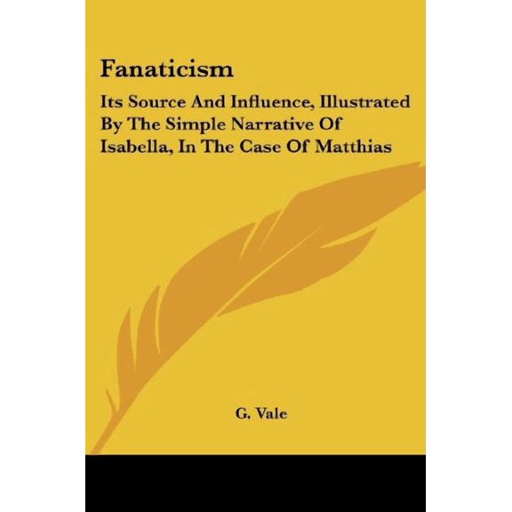 Fanaticism: Its Source And Influence, Illustrated By The Simple Narrative Of Isabella, In The Case Of Matthias Paperback 1430497874 9781430497875 G. Vale