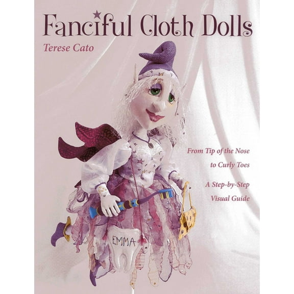 Fanciful Cloth Dolls: From Tip of the Nose to Curly Toes-A Step-By-Step Visual Guide, (Paperback)