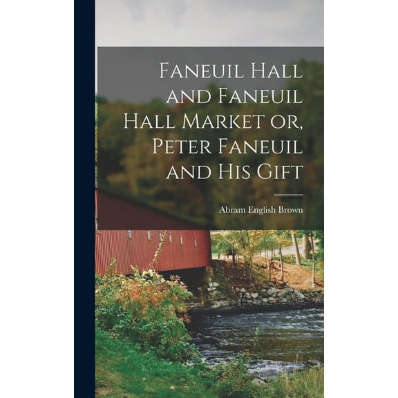 Faneuil Hall and Faneuil Hall Market or, Peter Faneuil and his Gift (Hardcover)