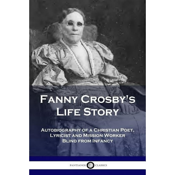 Fanny Crosby's Life Story: Autobiography of a Christian Poet, Lyricist and Mission Worker Blind from Infancy (Paperback)