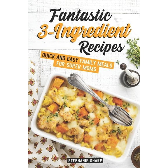 Fantastic 3-Ingredient Recipes: Quick and Easy Family Meals for Super Moms