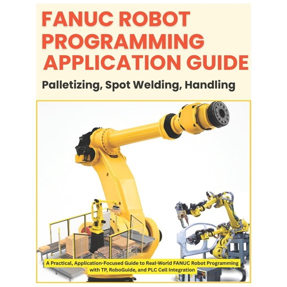 Fanuc Industrial Robotics Fanuc Robot Programming- Application Guide: Palletizing - Spot Welding - Handling: Application-Focused Guide to Real-Wor, (Paperback)